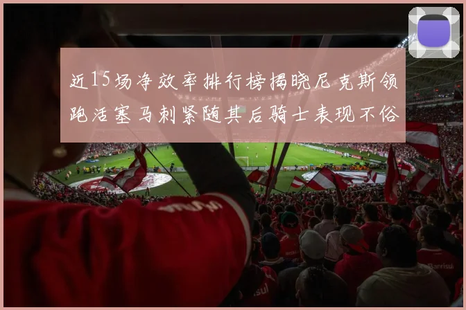 近15场净效率排行榜揭晓尼克斯领跑活塞马刺紧随其后骑士表现不俗
