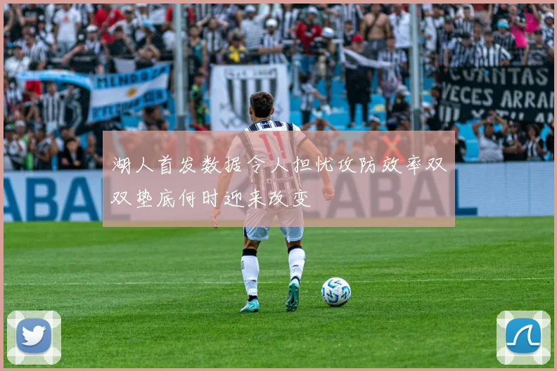 湖人首发数据令人担忧攻防效率双双垫底何时迎来改变