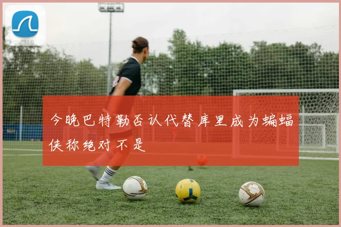 今晚巴特勒否认代替库里成为蝙蝠侠称绝对不是