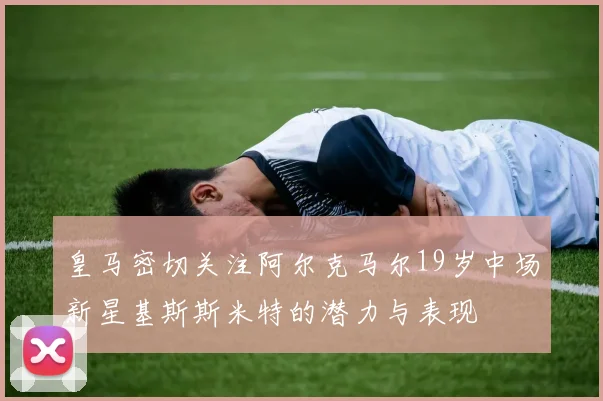 皇马密切关注阿尔克马尔19岁中场新星基斯斯米特的潜力与表现