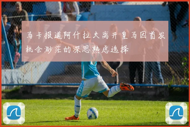 马卡报道阿什拉夫离开皇马因首发机会渺茫的深思熟虑选择