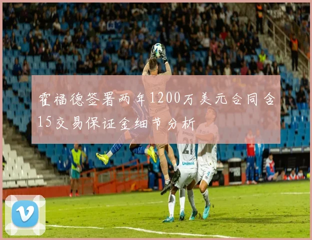 霍福德签署两年1200万美元合同含15交易保证金细节分析
