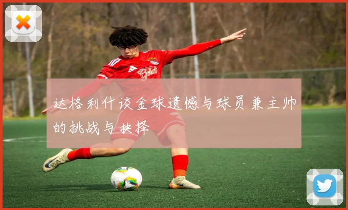 达格利什谈金球遗憾与球员兼主帅的挑战与抉择