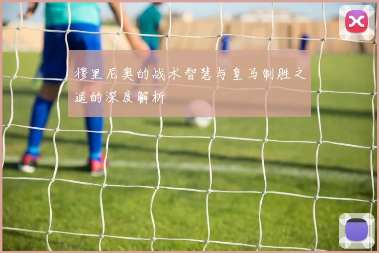 穆里尼奥的战术智慧与皇马制胜之道的深度解析