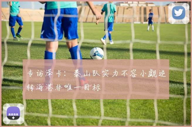 专访泽卡：泰山队实力不容小觑逆转海港非唯一目标