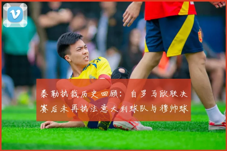 泰勒执裁历史回顾：自罗马欧联决赛后未再执法意大利球队与穆帅球队