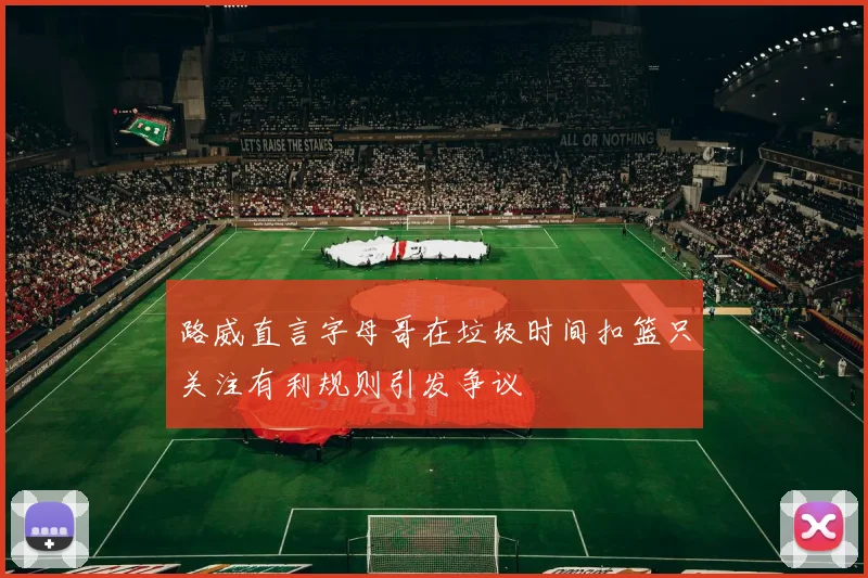 路威直言字母哥在垃圾时间扣篮只关注有利规则引发争议