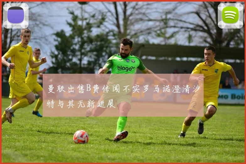 曼联出售B费传闻不实罗马诺澄清沙特与其无新进展