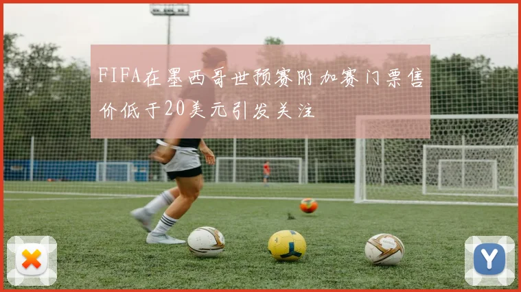 FIFA在墨西哥世预赛附加赛门票售价低于20美元引发关注