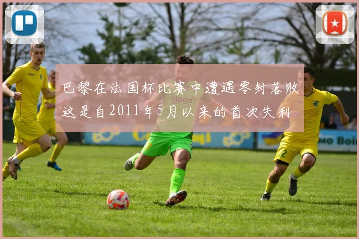 巴黎在法国杯比赛中遭遇零封落败这是自2011年5月以来的首次失利
