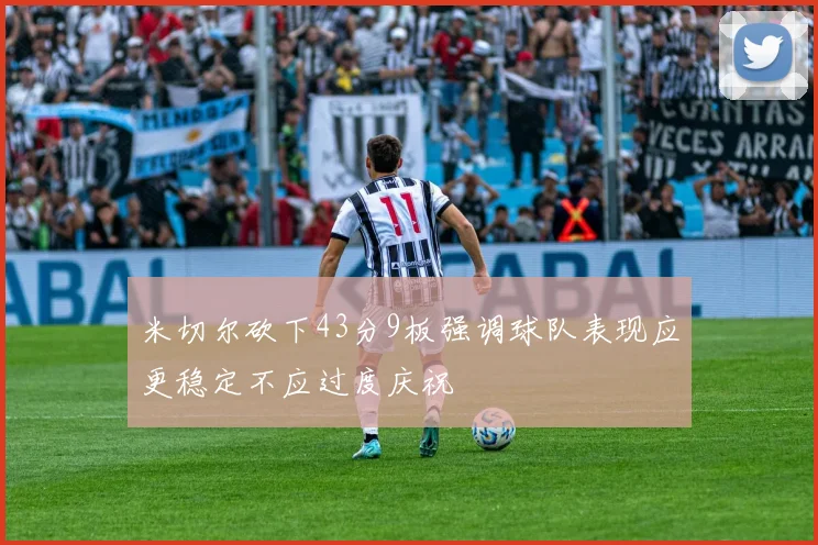 米切尔砍下43分9板强调球队表现应更稳定不应过度庆祝