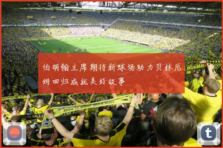伯明翰主席期待新球场助力贝林厄姆回归成就美好故事