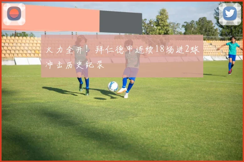 火力全开！拜仁德甲连续18场进2球冲击历史纪录