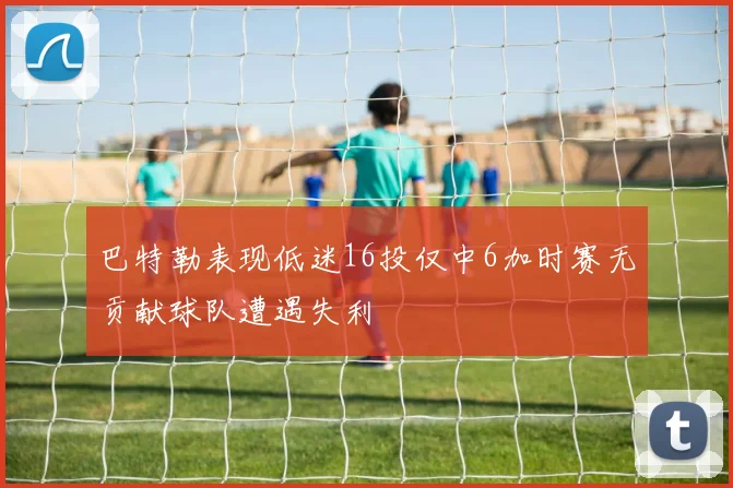 巴特勒表现低迷16投仅中6加时赛无贡献球队遭遇失利