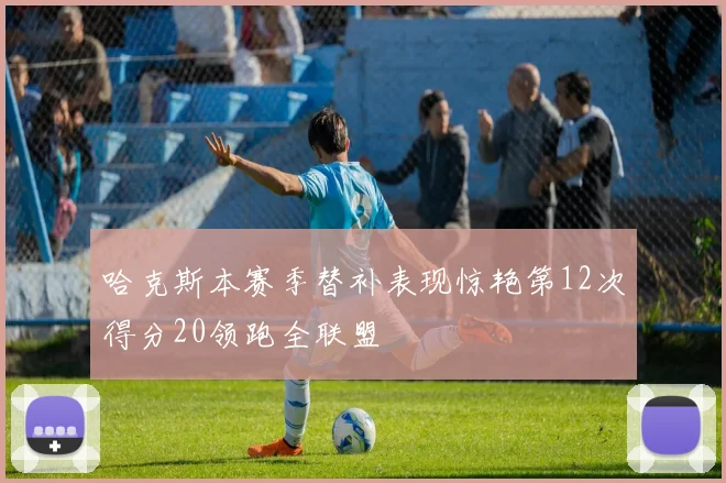 哈克斯本赛季替补表现惊艳第12次得分20领跑全联盟