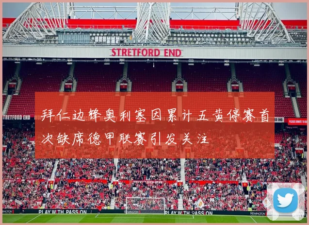 拜仁边锋奥利塞因累计五黄停赛首次缺席德甲联赛引发关注