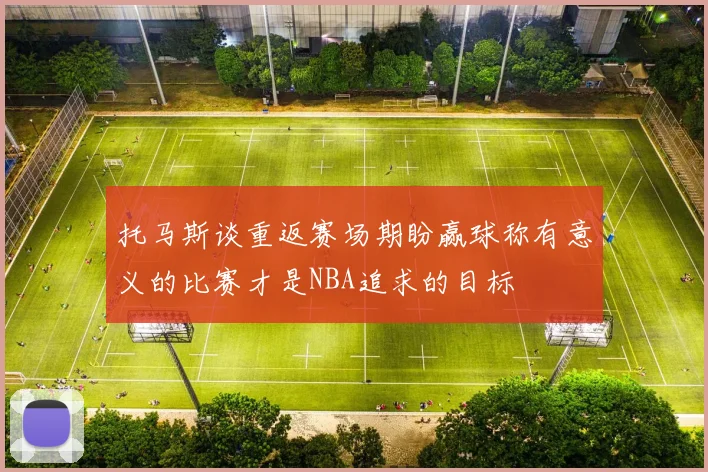 托马斯谈重返赛场期盼赢球称有意义的比赛才是NBA追求的目标