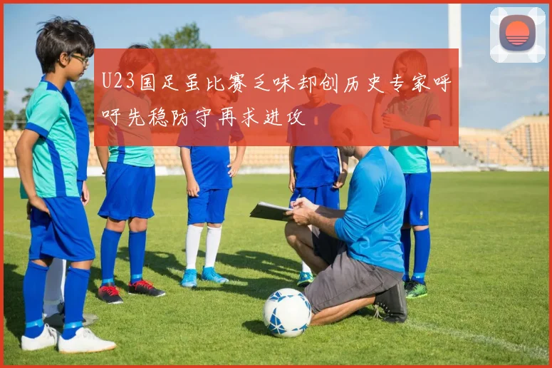 U23国足虽比赛乏味却创历史专家呼吁先稳防守再求进攻