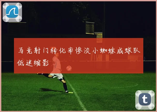 马竞射门转化率惨淡小蜘蛛成球队低迷缩影