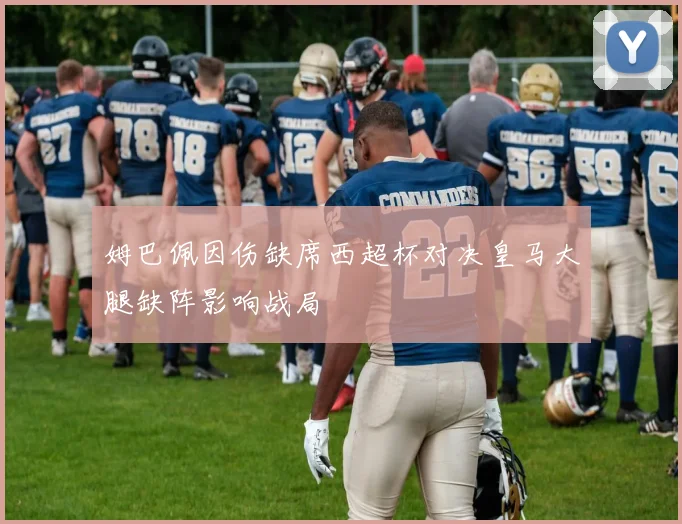 姆巴佩因伤缺席西超杯对决皇马大腿缺阵影响战局