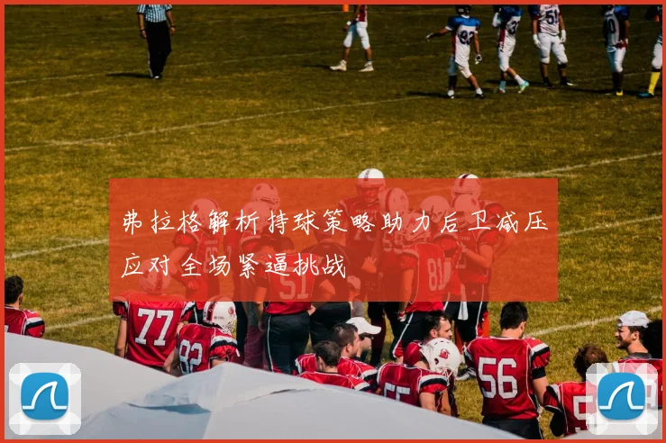 弗拉格解析持球策略助力后卫减压应对全场紧逼挑战