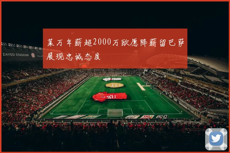 莱万年薪超2000万欧愿降薪留巴萨展现忠诚态度