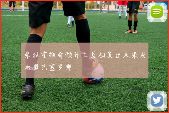 弗拉霍维奇预计三月初复出未来或加盟巴塞罗那