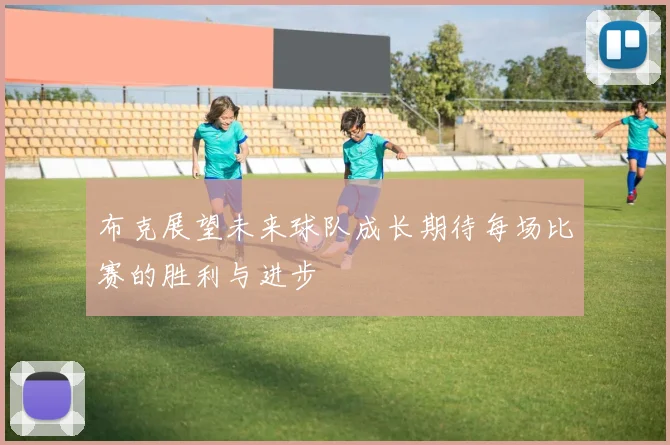 布克展望未来球队成长期待每场比赛的胜利与进步