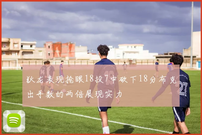 狄龙表现抢眼18投7中砍下18分布克出手数的两倍展现实力