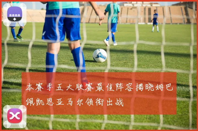 本赛季五大联赛最佳阵容揭晓姆巴佩凯恩亚马尔领衔出战