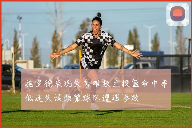 施罗德表现失常难救主投篮命中率低迷失误频繁球队遭遇惨败
