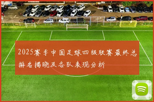 2025赛季中国足球四级联赛最终总排名揭晓及各队表现分析