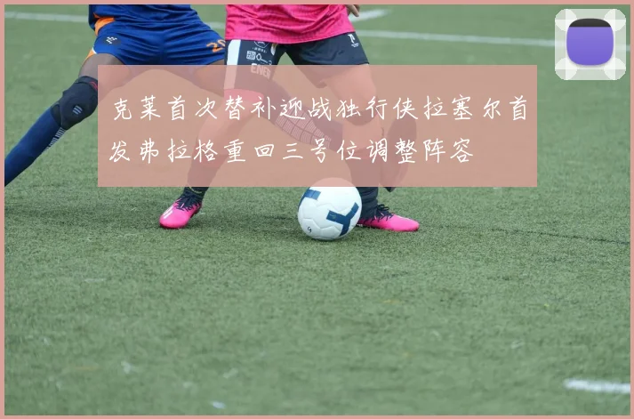 克莱首次替补迎战独行侠拉塞尔首发弗拉格重回三号位调整阵容