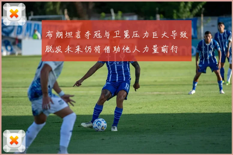 布朗坦言夺冠与卫冕压力巨大导致脱发未来仍将借助他人力量前行