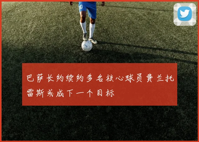 巴萨长约续约多名核心球员费兰托雷斯或成下一个目标