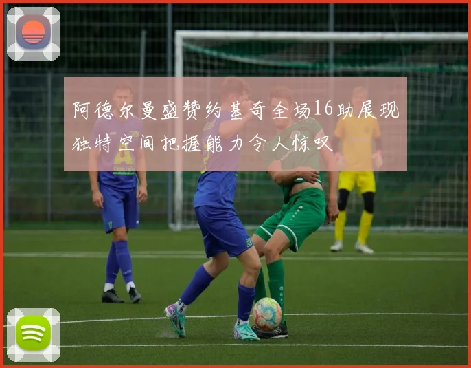 阿德尔曼盛赞约基奇全场16助展现独特空间把握能力令人惊叹