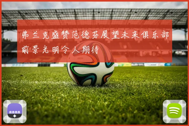 弗兰克盛赞范德芬展望未来俱乐部前景光明令人期待
