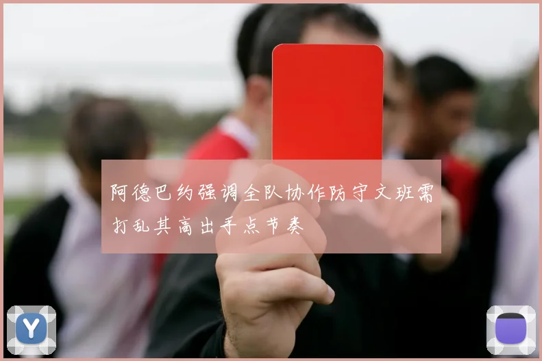 阿德巴约强调全队协作防守文班需打乱其高出手点节奏