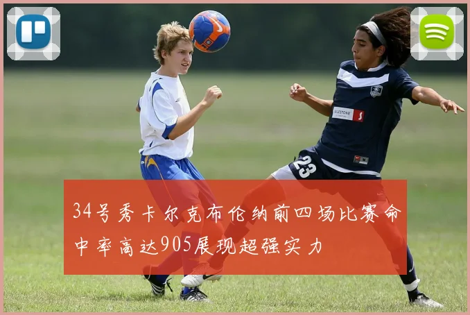 34号秀卡尔克布伦纳前四场比赛命中率高达905展现超强实力