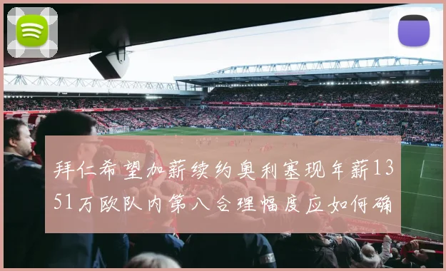 拜仁希望加薪续约奥利塞现年薪1351万欧队内第八合理幅度应如何确定