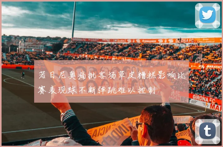 若日尼奥痛批客场草皮糟糕影响比赛表现球不断弹跳难以控制
