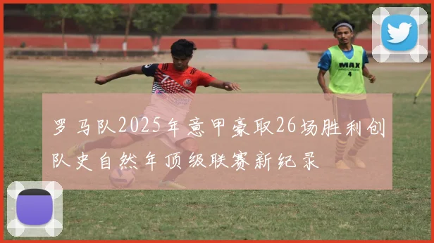 罗马队2025年意甲豪取26场胜利创队史自然年顶级联赛新纪录