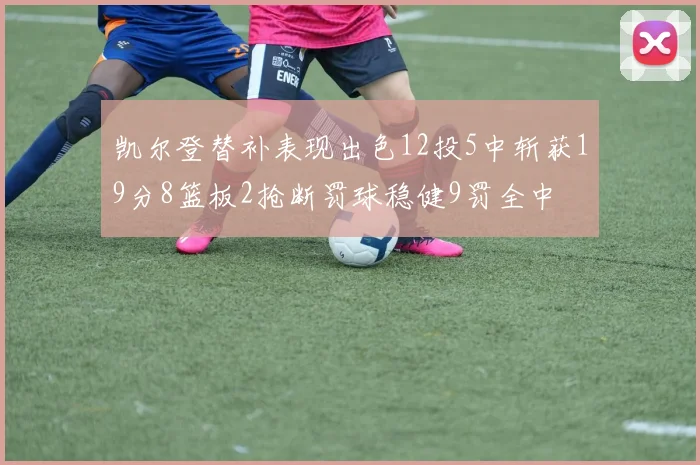 凯尔登替补表现出色12投5中斩获19分8篮板2抢断罚球稳健9罚全中