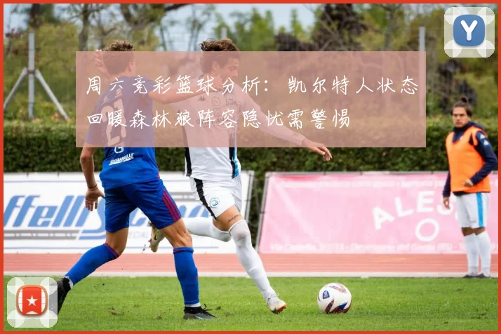 周六竞彩篮球分析：凯尔特人状态回暖森林狼阵容隐忧需警惕
