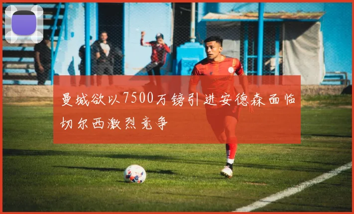 曼城欲以7500万镑引进安德森面临切尔西激烈竞争