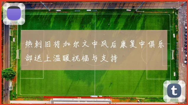 热刺旧将加尔文中风后康复中俱乐部送上温暖祝福与支持