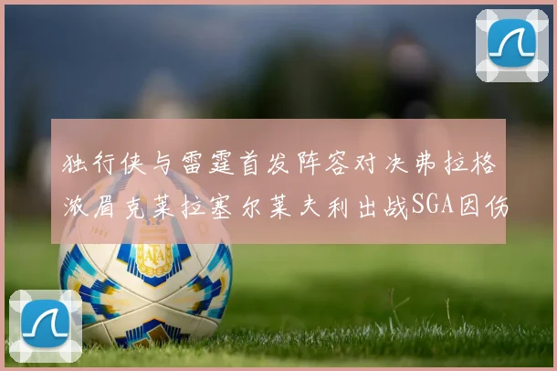独行侠与雷霆首发阵容对决弗拉格浓眉克莱拉塞尔莱夫利出战SGA因伤缺席