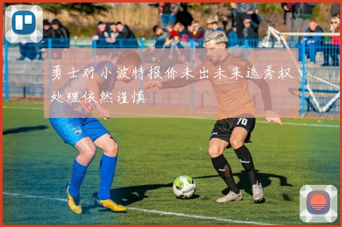 勇士对小波特报价未出未来选秀权处理依然谨慎