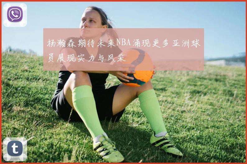 杨瀚森期待未来NBA涌现更多亚洲球员展现实力与风采