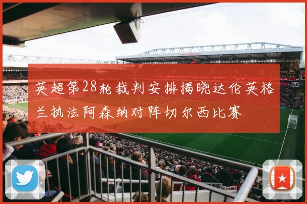 英超第28轮裁判安排揭晓达伦英格兰执法阿森纳对阵切尔西比赛